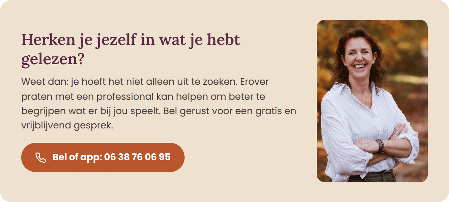Herken je jezelf in wat je hebt gelezen? Bel gerust voor een gratis en vrijblijvend gesprek met een professional.